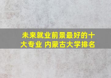 未来就业前景最好的十大专业 内蒙古大学排名